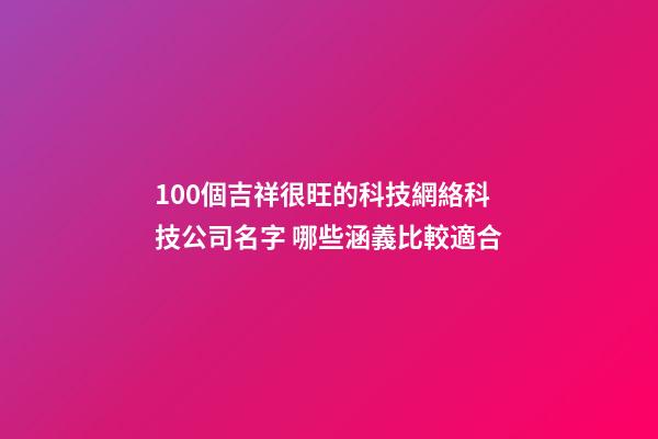100個吉祥很旺的科技網絡科技公司名字 哪些涵義比較適合-第1張-公司起名-玄機派